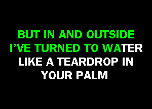 BUT IN AND OUTSIDE
PVE TURNED T0 WATER
LIKE A TEARDROP IN
YOUR PALM