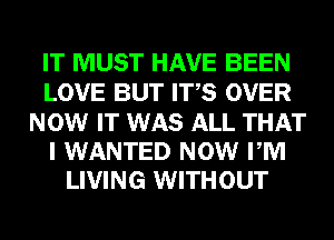 IT MUST HAVE BEEN
LOVE BUT ITS OVER

NOW IT WAS ALL THAT
I WANTED NOW PM
LIVING WITHOUT