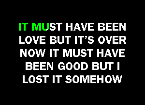 IT MUST HAVE BEEN
LOVE BUT ITS OVER
NOW IT MUST HAVE
BEEN GOOD BUT I
LOST IT SOMEHOW