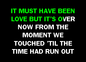 IT MUST HAVE BEEN
LOVE BUT ITS OVER
NOW FROM THE
MOMENT WE
TOUCHED TIL THE
TIME HAD RUN OUT