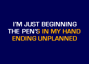 I'M JUST BEGINNING
THE PEN'S IN MY HAND
ENDING UNPLANNED