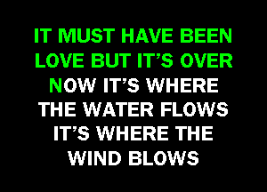 IT MUST HAVE BEEN
LOVE BUT ITS OVER

NOW ITS WHERE
THE WATER FLOWS
ITS WHERE THE

WIND BLOWS