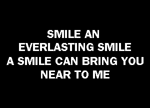 SMILE AN
EVERLASTING SMILE

A SMILE CAN BRING YOU
NEAR TO ME