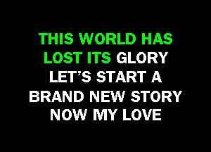 THIS WORLD HAS
LOST ITS GLORY
LETS START A

BRAND NEW STORY
NOW MY LOVE