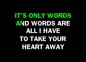 ITS ONLY WORDS

AND WORDS ARE
ALLI HAVE

TO TAKE YOUR
HEART AWAY
