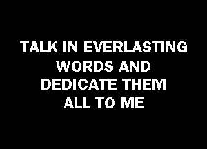 TALK IN EVERLASTING

WORDS AND
DEDICATE THEM

ALL TO ME