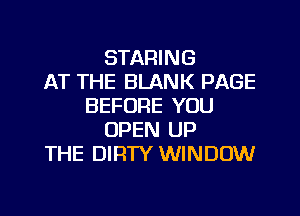 STARING
AT THE BLANK PAGE
BEFORE YOU
OPEN UP
THE DIRTY WINDOW