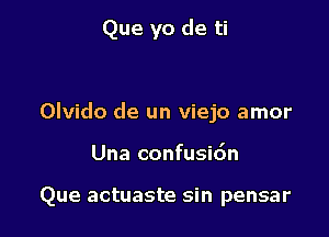 Que yo de ti

Olvido de un viejo amor
Una confusidn

Que actuaste sin pensar