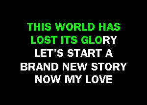 THIS WORLD HAS
LOST ITS GLORY
LETS START A

BRAND NEW STORY
NOW MY LOVE