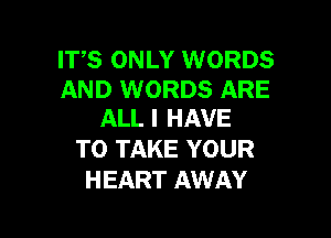 ITS ONLY WORDS

AND WORDS ARE
ALLI HAVE

TO TAKE YOUR
HEART AWAY