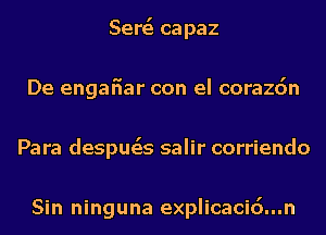 Sersi capaz
De engafiar con el corazdn
Para despusis salir corriendo

Sin ninguna explicacid...n