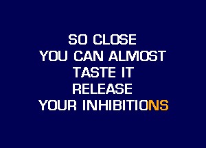 SO CLOSE
YOU CAN ALMOST
TASTE IT

RELEASE
YOUR INHIBITIDNS