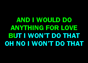 AND I WOULD DO
ANYTHING FOR LOVE
BUT I WONIT DO THAT

OH NO I WONIT DO THAT