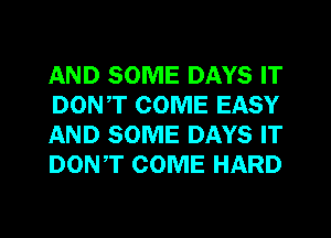 AND SOME DAYS IT
DON,T COME EASY
AND SOME DAYS IT
DON,T COME HARD