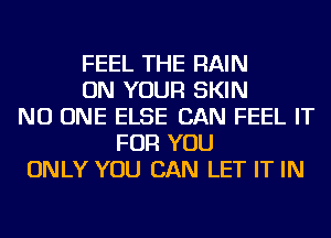 FEEL THE RAIN
ON YOUR SKIN
NO ONE ELSE CAN FEEL IT
FOR YOU
ONLY YOU CAN LET IT IN