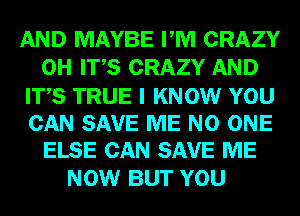 AND MAYBE PM CRAZY
0H ITS CRAZY AND
ITS TRUE I KNOW YOU

CAN SAVE ME NO ONE
ELSE CAN SAVE ME

NOW BUT YOU