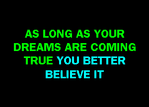 AS LONG AS YOUR
DREAMS ARE COMING
TRUE YOU BE'ITER

BELIEVE IT