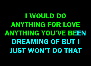 I WOULD DO
ANYTHING FOR LOVE
ANYTHING YOUWE BEEN
DREAMING 0F BUT I

JUST WONT DO THAT