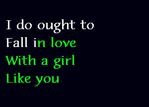 I do ought to
Fall in love

With a girl
Like you