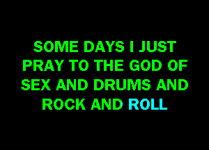 SOME DAYS I JUST
PRAY TO THE GOD OF

SEX AND DRUMS AND
ROCK AND ROLL