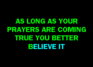 AS LONG AS YOUR
PRAYERS ARE COMING
TRUE YOU BE'ITER

BELIEVE IT