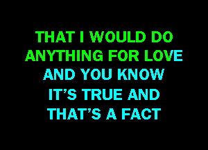 THAT I WOULD DO
ANYTHING FOR LOVE
AND YOU KNOW
IT,S TRUE AND
THATS A FACT

g