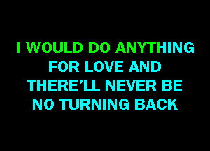 I WOULD DO ANYTHING
FOR LOVE AND
THERElL NEVER BE
N0 TURNING BACK