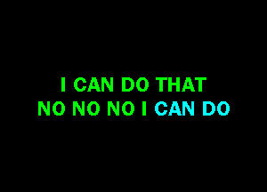 I CAN DO THAT

N0 NO NO I CAN DO