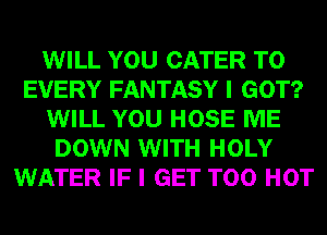 WILL YOU CATER T0
EVERY FANTASY I GOT?
WILL YOU HOSE ME
DOWN WITH HOLY
WATER IF I GET T00 HOT