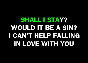 SHALL I STAY?
WOULD IT BE A SIN?
I CANT HELP FALLING

IN LOVE WITH YOU