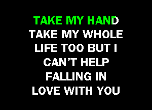 TAKE MY HAND
TAKE MY WHOLE
LIFE TOO BUT I

CANT HELP
FALLING IN

LOVE WITH YOU I