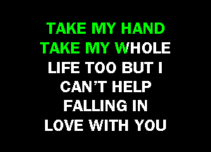 TAKE MY HAND
TAKE MY WHOLE

LIFE T00 BUT I
CANT HELP
FALLING IN

LOVE WITH YOU I