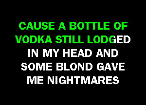 CAUSE A BO'ITLE 0F
VODKA STILL LODGED
IN MY HEAD AND
SOME BLOND GAVE
ME NIGHTMARES