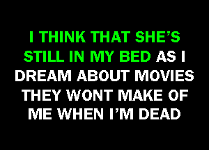 I THINK THAT SHES
STILL IN MY BED AS I
DREAM ABOUT MOVIES

THEY WONT MAKE OF
ME WHEN PM DEAD
