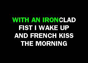 WITH AN IRONCLAD
FIST I WAKE UP

AND FRENCH KISS
THE MORNING