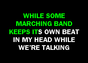 WHILE SOME
MARCHING BAND
KEEPS ITS OWN BEAT
IN MY HEAD WHILE
WERE TALKING