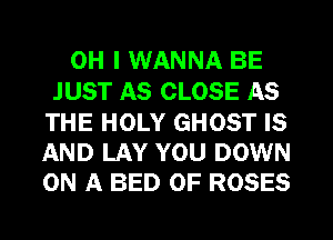 OH I WANNA BE
JUST AS CLOSE AS

THE HOLY GHOST IS
AND LAY YOU DOWN
ON A BED OF ROSES