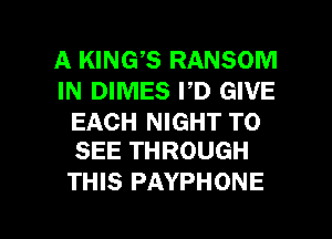 A KING,S RANSOM
IN DIMES PD GIVE

EACH NIGHT TO
SEE THROUGH

THIS PAYPHONE

g