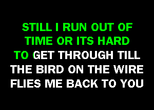 STILL I RUN OUT OF
TIME OR ITS HARD

TO GET THROUGH TILL
THE BIRD ON THE WIRE
FLIES ME BACK TO YOU