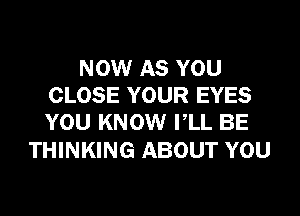 NOW AS YOU
CLOSE YOUR EYES
YOU KNOW VLL BE

THINKING ABOUT YOU