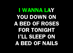 I WANNA LAY

YOU DOWN ON

A BED 0F ROSES
FOR TONIGHT

PLL SLEEP ON

A BED 0F NAILS l