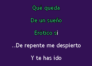 Que'z queda
De un suefio

Erdtico si

..De repente me despierto

Y te has ido