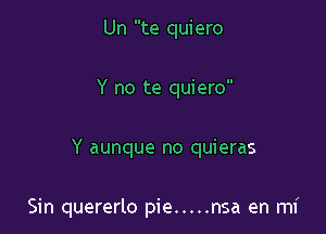 Un te quiero

Y no te quiero

Y aunque no quieras

Sin quererlo pie ..... nsa en mi