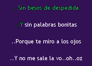 ..Sin besos de despedida

..Y sin palabras bonitas

..Porque te miro a los ojos

..Y no me sale la vo..oh..oz