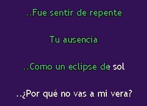 ..Fue sentir de repente
Tu ausencia

..Como un eclipse de sol

..gPor qw no vas a mi vera?