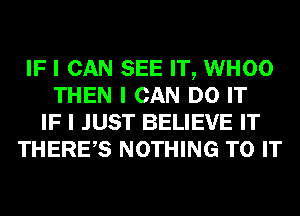 IF I CAN SEE IT, WHOO
THEN I CAN DO IT
IF I JUST BELIEVE IT
THEREIS NOTHING TO IT