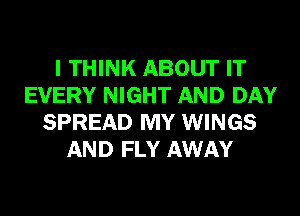 I THINK ABOUT IT
EVERY NIGHT AND DAY
SPREAD MY WINGS
AND FLY AWAY