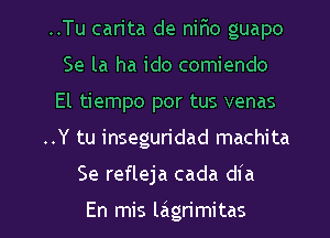 ..Tu carita de nir10 guapo
Se la ha ido comiendo
El tiempo por tus venas
..Y tu inseguridad machita

Se refleja cada dia

En mis lagrimitas l