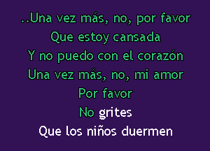 ..Una vez mas, no, por favor
Que estoy cansada
Y no puedo con el corazdn
Una vez mas, no, mi amor
Por favor
No grites
Que los nir'ios duermen