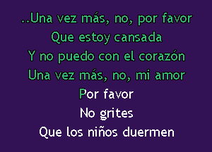 ..Una vez mas, no, por favor
Que estoy cansada
Y no puedo con el corazdn
Una vez mas, no, mi amor
Por favor
No grites
Que los nir'ios duermen